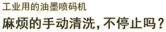 工业用的油墨喷码机 麻烦的手动清洗，不停止吗？